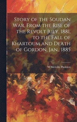 Story of the Soudan War, From the Rise of the Revolt July, 1881, to the Fall of Khartoum and Death of Gordon, Jan., 1885 1