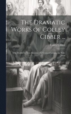 Colley Cibber - Dramatic Works of Colley Cibber ..., Inbunden