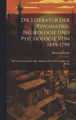 Die Literatur Der Psychiatrie, Neurologie Und Psychologie Von 1459-1799 1