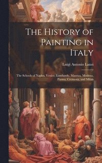 bokomslag The History of Painting in Italy: The Schools of Naples, Venice, Lombardy, Mantua, Modena, Parma, Cremona, and Milan