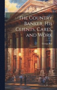 bokomslag The Country Banker, His Clients, Cares, and Work