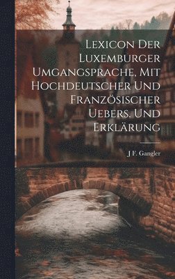 Lexicon der Luxemburger Umgangsprache, Mit hochdeutscher und französischer Uebers. und Erklärung