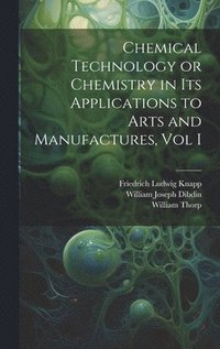 bokomslag Chemical Technology or Chemistry in its Applications to Arts and Manufactures, Vol I