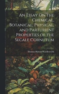 bokomslag An Essay On the Chemical, Botanical, Physical, and Parturient Properties of the Secale Cornutum