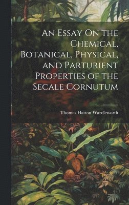 An Essay On the Chemical, Botanical, Physical, and Parturient Properties of the Secale Cornutum 1