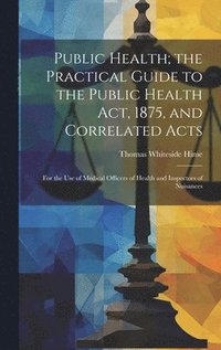 bokomslag Public Health; the Practical Guide to the Public Health Act, 1875, and Correlated Acts