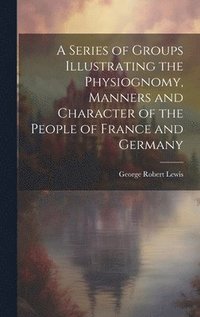 bokomslag A Series of Groups Illustrating the Physiognomy, Manners and Character of the People of France and Germany