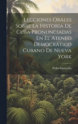 Lecciones Orales Sobre La Historia De Cuba Pronunciadas En El Ateneo Democrtico Cubano De Nueva York 1