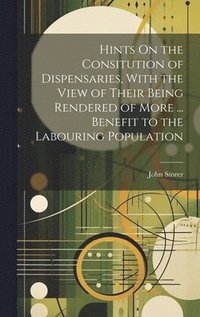 bokomslag Hints On the Consitution of Dispensaries, With the View of Their Being Rendered of More ... Benefit to the Labouring Population
