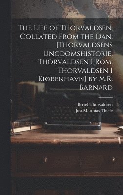 Life of Thorvaldsen, Collated from the Dan. [Thorvaldsens Ungdomshistorie, Thorvaldsen I Rom, Thorvaldsen I Kiøbenhavn] by M.R. Barnard