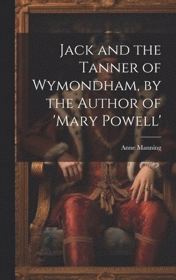 Anne Manning - Jack and the Tanner of Wymondham, by the Author of 'mary Powell', Inbunden
