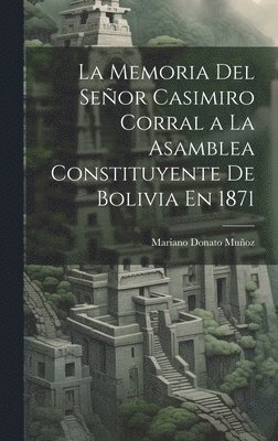 La Memoria Del Seor Casimiro Corral a La Asamblea Constituyente De Bolivia En 1871 1