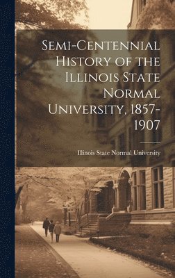 bokomslag Semi-Centennial History of the Illinois State Normal University, 1857-1907