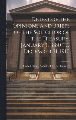 Digest of the Opinions and Briefs of the Solicitor of the Treasury, January 1, 1880 to December 31, 1910 1