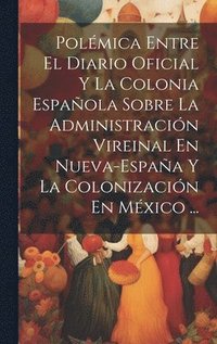 bokomslag Polmica Entre El Diario Oficial Y La Colonia Espaola Sobre La Administracin Vireinal En Nueva-Espaa Y La Colonizacin En Mxico ...