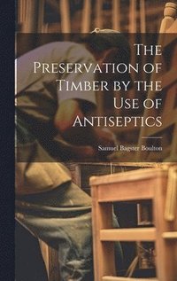 bokomslag The Preservation of Timber by the Use of Antiseptics