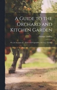 bokomslag Guide to the Orchard and Kitchen Garden; Or, an Account of ... Fruit and Vegetables, Ed. by J. Lindley