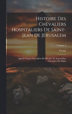 Histoire Des Chevaliers Hospitaliers De Saint-Jean De Jérusalem: Appelés Depuis Chevaliers De Rhodes, Et Aujourd'hui Chevaliers De Malte; Volume 4 1