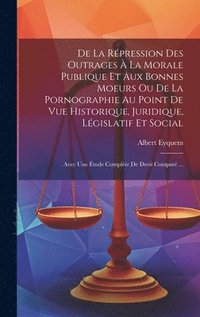 bokomslag De La Rpression Des Outrages  La Morale Publique Et Aux Bonnes Moeurs Ou De La Pornographie Au Point De Vue Historique, Juridique, Lgislatif Et Social