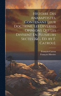 bokomslag Histoire Des Anabaptistes, Contenant Leur Doctrine, Les Diverses Opinions Qui Les Divisent En Plusieurs Sectes [&c., Ed. by F. Catrou].