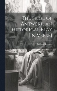 bokomslag The Siege of Antwerp, an Historical Play [In Verse]