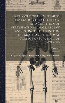 Catalogue of the Specimens Illustrating the Osteology and Dentition of Vertebrated Animals, Recent and Extinct, Contained in the Museum of the Royal College of Surgeons of England; Volume 1 1