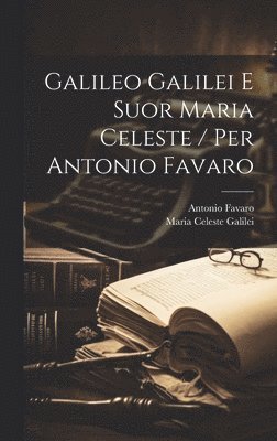 Galileo Galilei E Suor Maria Celeste / Per Antonio Favaro 1