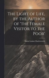 bokomslag The Light of Life, by the Author of 'the Female Visitor to the Poor'