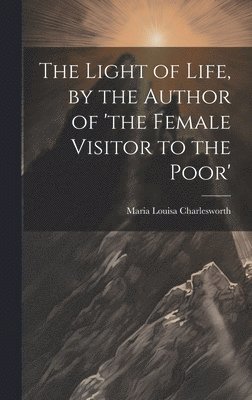 Maria Louisa Charlesworth - Light of Life, by the Author of 'the Female Visitor to the Poor', Inbunden