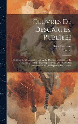 Oeuvres De Descartes, Publiées: Eloge De René Descartes, Par (A. L. Thomas. Discours De La Méthode. Méditations Métaphysiques. Objections Aux Méditati 1