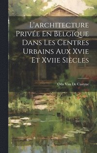 bokomslag L'architecture Prive En Belgique Dans Les Centres Urbains Aux Xvie Et Xviie Sicles