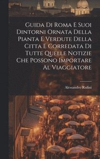 bokomslag Guida Di Roma E Suoi Dintorni Ornata Della Pianta E Verdute Della Citta E Corredata Di Tutte Quelle Notizie Che Possono Importare Al Viaggiatore