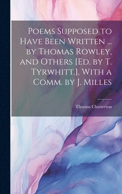 Poems Supposed to Have Been Written ... by Thomas Rowley, and Others [Ed. by T. Tyrwhitt.]. With a Comm. by J. Milles 1