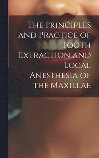 bokomslag The Principles and Practice of Tooth Extraction and Local Anesthesia of the Maxillae