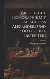 bokomslag Griechische Ikonoraphie mit Ausschluss Alexanders und der Diadochen. Erster Teil.