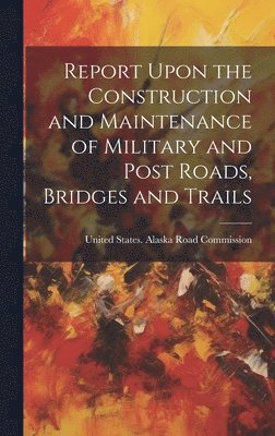 bokomslag Report Upon the Construction and Maintenance of Military and Post Roads, Bridges and Trails