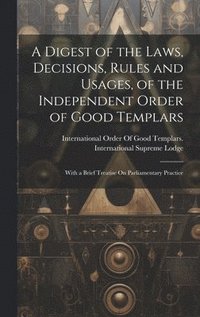 bokomslag A Digest of the Laws, Decisions, Rules and Usages, of the Independent Order of Good Templars