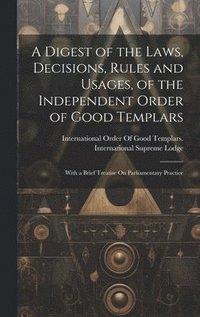 bokomslag Digest of the Laws, Decisions, Rules and Usages, of the Independent Order of Good Templars