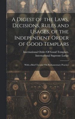 bokomslag Digest of the Laws, Decisions, Rules and Usages, of the Independent Order of Good Templars