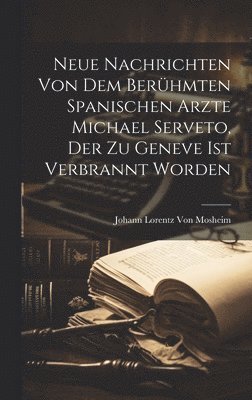 Neue Nachrichten von dem berhmten Spanischen Arzte Michael Serveto, der zu Geneve ist verbrannt worden 1