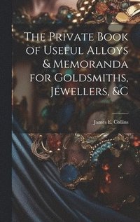 bokomslag The Private Book of Useful Alloys & Memoranda for Goldsmiths, Jewellers, &c