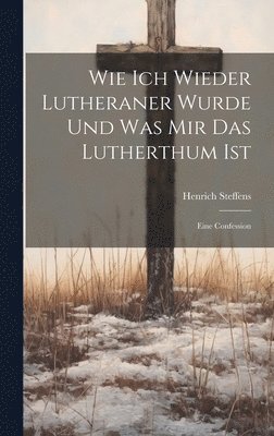 Henrich Steffens - Wie Ich Wieder Lutheraner Wurde Und Was Mir Das Lutherthum Ist, Inbunden