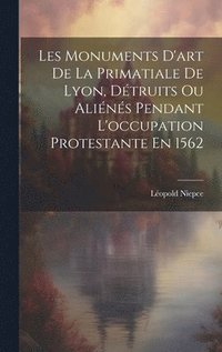 bokomslag Les Monuments D'art De La Primatiale De Lyon, Dtruits Ou Alins Pendant L'occupation Protestante En 1562