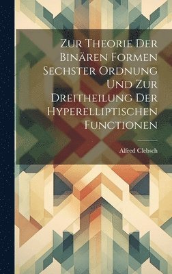 Alfred Clebsch - Zur Theorie Der Binären Formen Sechster Ordnung Und Zur Dreitheilung Der Hyperelliptischen Functionen, Inbunden