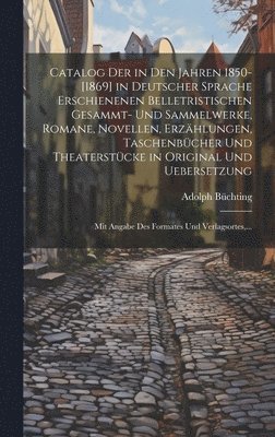 Catalog Der in Den Jahren 1850-[1869] in Deutscher Sprache Erschienenen Belletristischen Gesammt- Und Sammelwerke, Romane, Novellen, Erzählungen, Taschenbücher Und Theaterstücke in Original Und Uebersetzung