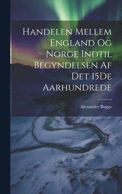 Alexander Bugge - Handelen Mellem England Og Norge Indtil Begyndelsen Af Det 15De Aarhundrede, Inbunden