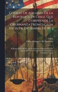 bokomslag Cdigo De Aduanas De La Repblica De Chile, Que Comprende La Ordenanza Promulgada En 26 De Diciembre De 1872