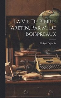 bokomslag La Vie De Pierre Aretin, Par M. De Boispreaux