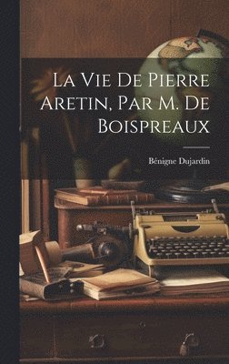 bokomslag La Vie De Pierre Aretin, Par M. De Boispreaux