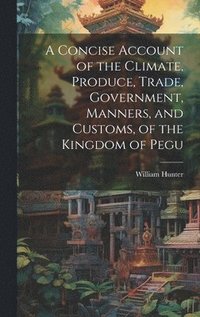 bokomslag A Concise Account of the Climate, Produce, Trade, Government, Manners, and Customs, of the Kingdom of Pegu